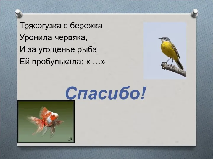 Трясогузка с бережка Уронила червяка, И за угощенье рыба Ей пробулькала: « …» Спасибо!