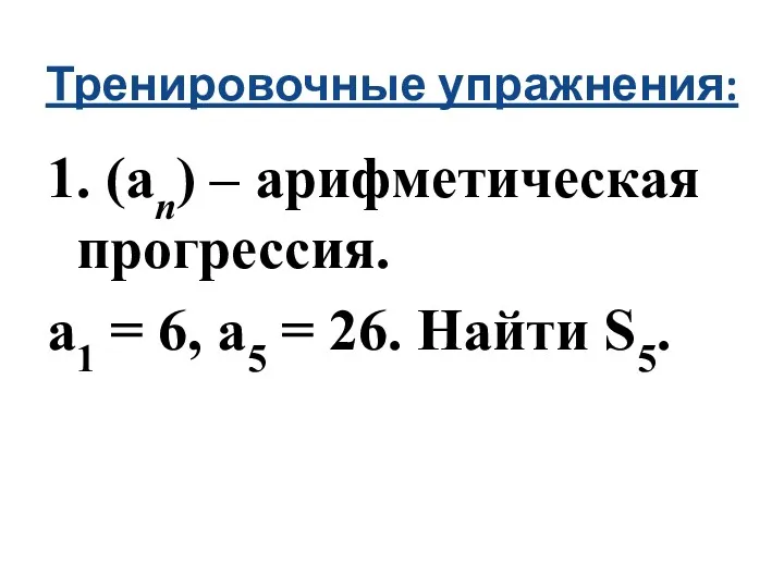 Тренировочные упражнения: 1. (an) – арифметическая прогрессия. a1 = 6, a5 = 26. Найти S5.