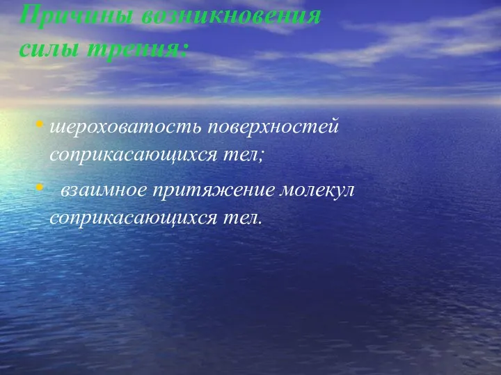 шероховатость поверхностей соприкасающихся тел; взаимное притяжение молекул соприкасающихся тел. Причины возникновения силы трения: