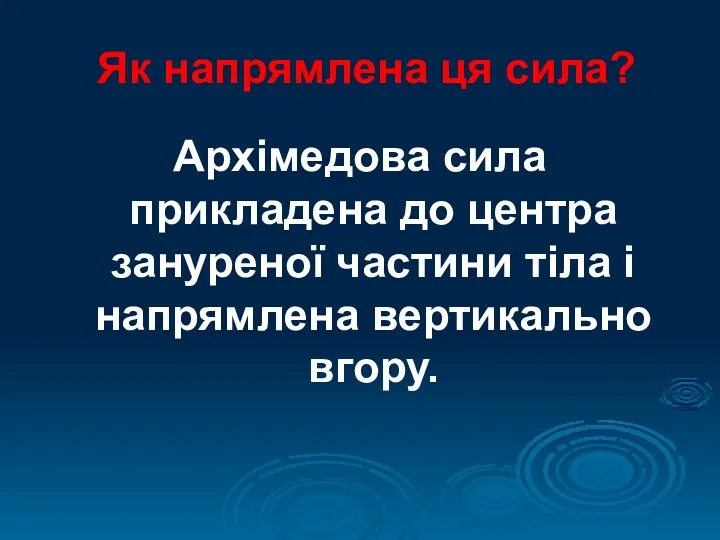 Як напрямлена ця сила? Архімедова сила прикладена до центра зануреної частини тіла і напрямлена вертикально вгору.