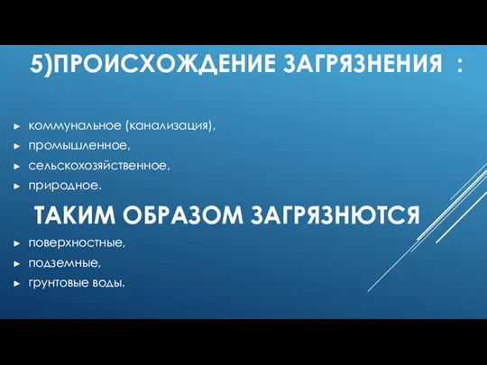 5)ПРОИСХОЖДЕНИЕ ЗАГРЯЗНЕНИЯ : коммунальное (канализация), промышленное, сельскохозяйственное, природное. ТАКИМ ОБРАЗОМ ЗАГРЯЗНЮТСЯ поверхностные, подземные, грунтовые воды.