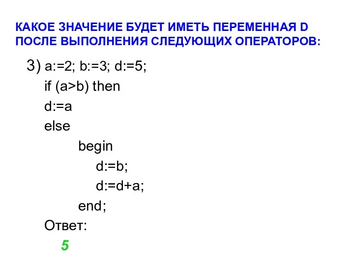 3) a:=2; b:=3; d:=5; if (a>b) then d:=a else begin