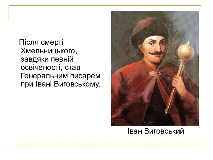 Після смерті Хмельницького, завдяки певній освіченості, став Генеральним писарем при Івані Виговському. Іван Виговський