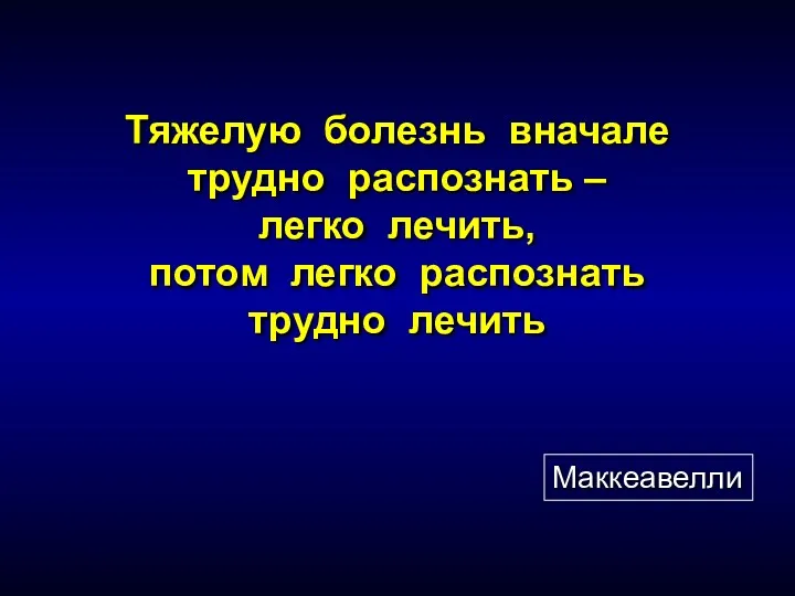 Тяжелую болезнь вначале трудно распознать – легко лечить, потом легко распознать трудно лечить Маккеавелли