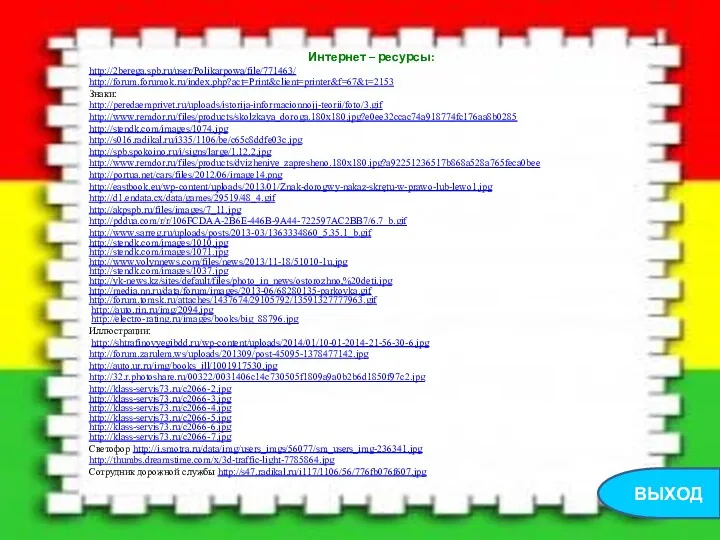 Интернет – ресурсы: http://2berega.spb.ru/user/Polikarpowa/file/771463/ http://forum.forumok.ru/index.php?act=Print&client=printer&f=67&t=2153 Знаки: http://peredaemprivet.ru/uploads/istorija-informacionnojj-teorii/foto/3.gif http://www.remdor.ru/files/products/skolzkaya_doroga.180x180.jpg?e0ee32ccac74a918774fc176aa8b0285 http://stendk.com/images/1074.jpg http://s016.radikal.ru/i335/1106/be/c65c8ddfe03c.jpg