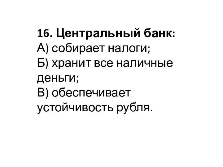 16. Центральный банк: А) собирает налоги; Б) хранит все наличные деньги; В) обеспечивает устойчивость рубля.