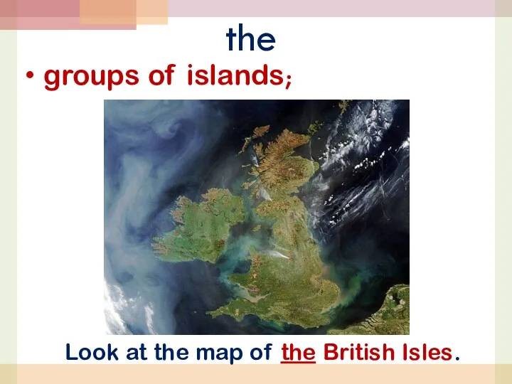 the groups of islands; Look at the map of the British Isles.