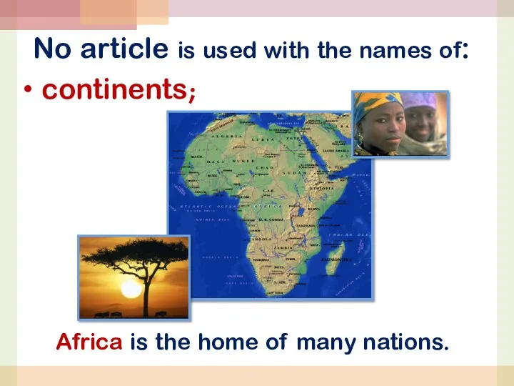 No article is used with the names of: Africa is the home of many nations. continents;