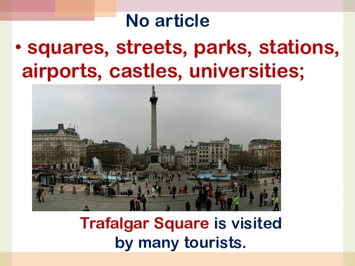 No article squares, streets, parks, stations, airports, castles, universities; Trafalgar Square is visited by many tourists.