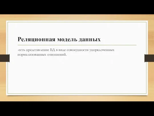 Реляционная модель данных -есть представление БД в виде совокупности упорядоченных нормализованных отношений.