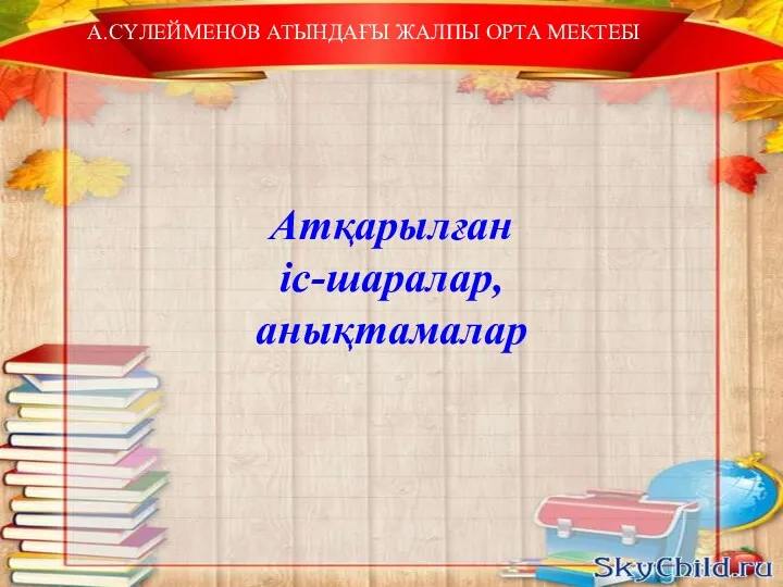 А.СҮЛЕЙМЕНОВ АТЫНДАҒЫ ЖАЛПЫ ОРТА МЕКТЕБІ Атқарылған іс-шаралар, анықтамалар