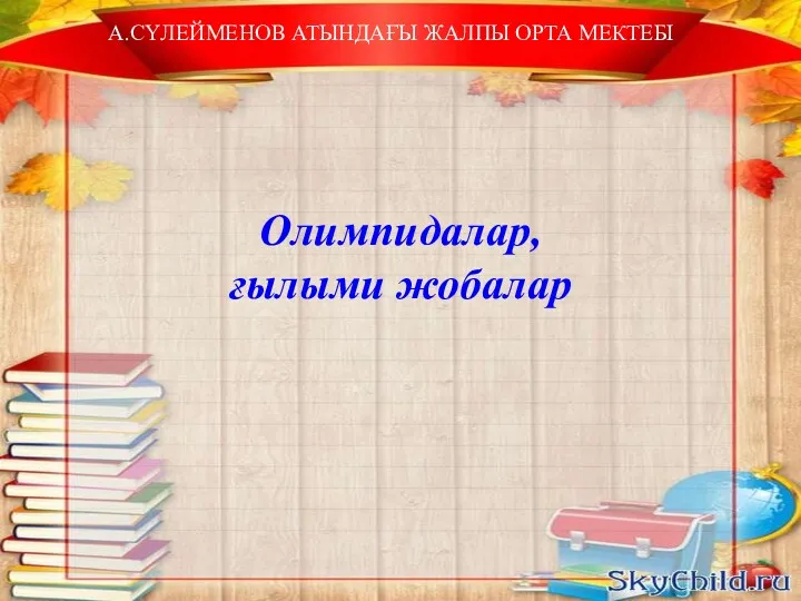 А.СҮЛЕЙМЕНОВ АТЫНДАҒЫ ЖАЛПЫ ОРТА МЕКТЕБІ Олимпидалар, ғылыми жобалар