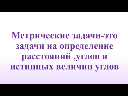 Метрические задачи-это задачи на определение расстояний ,углов и истинных величин углов