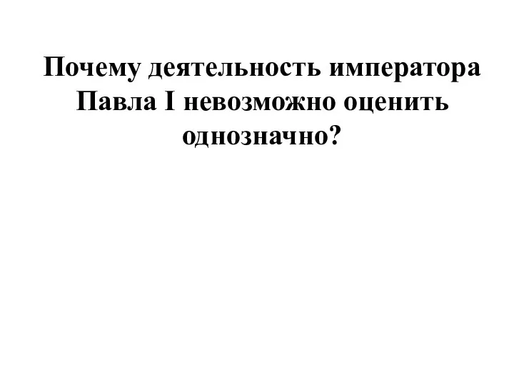 Почему деятельность императора Павла I невозможно оценить однозначно?