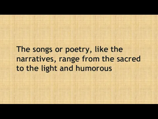The songs or poetry, like the narratives, range from the sacred to the light and humorous