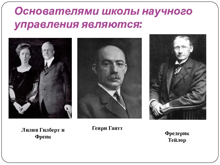 Основателями школы научного управления являются: Лилия Гилберт и Френк Генри Гантт Фредерик Тейлор