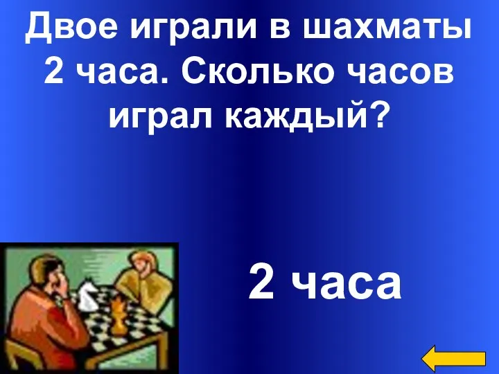 Двое играли в шахматы 2 часа. Сколько часов играл каждый? 2 часа