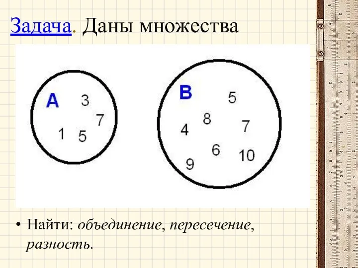 Задача. Даны множества Найти: объединение, пересечение, разность.