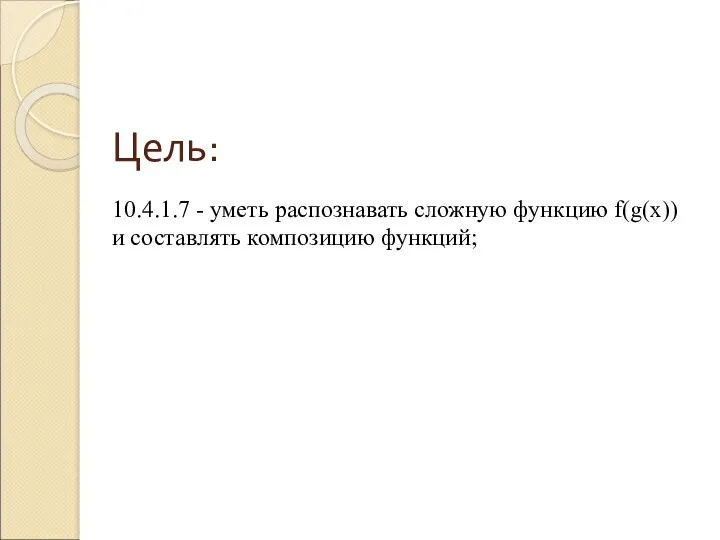 Цель: 10.4.1.7 - уметь распознавать сложную функцию f(g(x)) и составлять композицию функций;