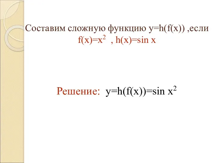Составим сложную функцию y=h(f(x)) ,если f(x)=x2 , h(x)=sin x Решение: y=h(f(x))=sin x2