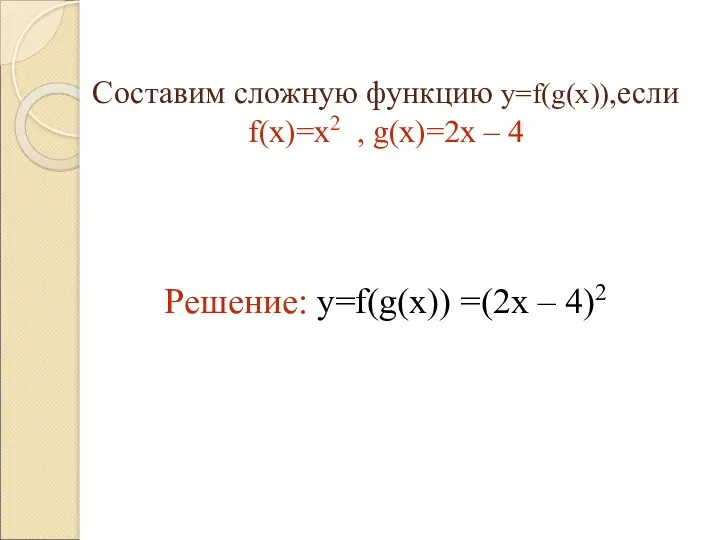 Составим сложную функцию y=f(g(x)),если f(x)=x2 , g(x)=2x – 4 Решение: y=f(g(x)) =(2x – 4)2