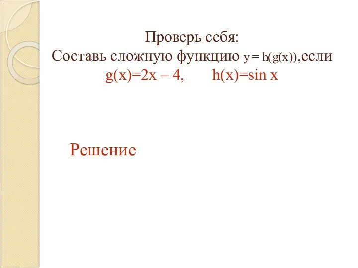 Проверь себя: Составь сложную функцию y = h(g(x)),если g(x)=2x – 4, h(x)=sin x Решение