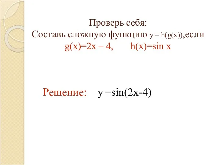 Решение: y =sin(2x-4) Проверь себя: Составь сложную функцию y = h(g(x)),если g(x)=2x – 4, h(x)=sin x