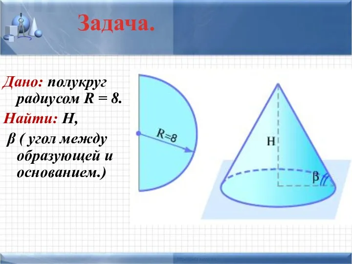 Дано: полукруг радиусом R = 8. Найти: Н, β ( угол между образующей и основанием.) Задача.