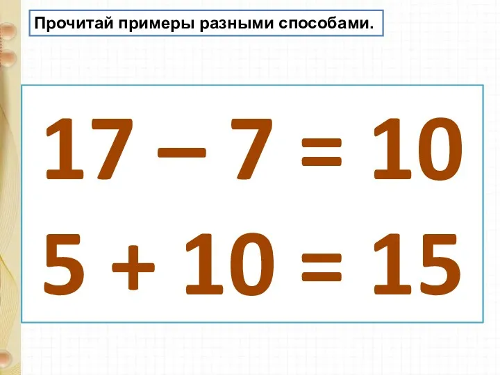 Прочитай примеры разными способами. 17 – 7 = 10 5 + 10 = 15