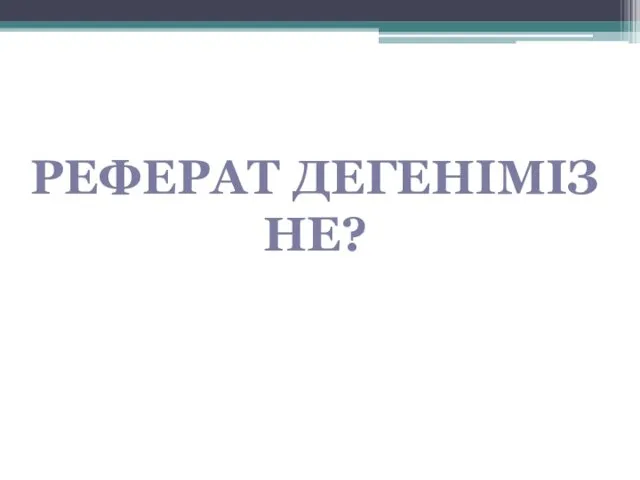 РЕФЕРАТ ДЕГЕНІМІЗ НЕ?