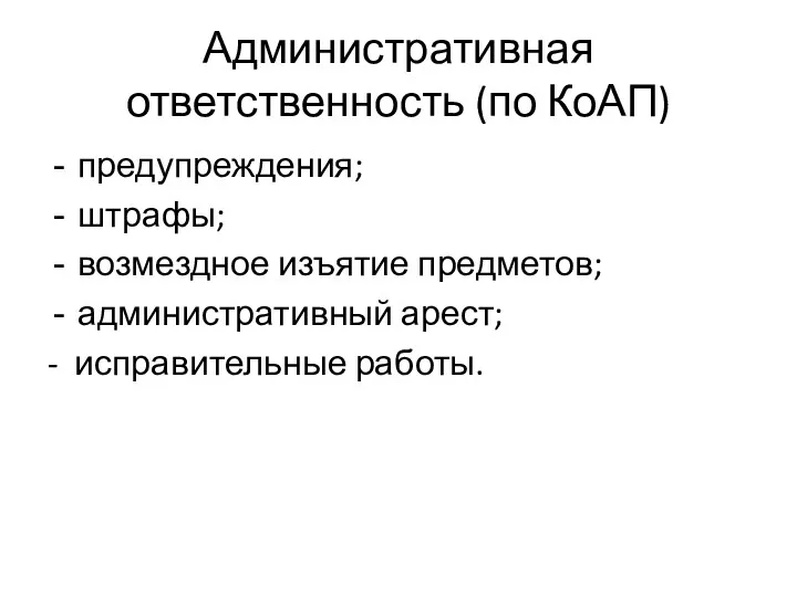 Административная ответственность (по КоАП) предупреждения; штрафы; возмездное изъятие предметов; административный арест; - исправительные работы.