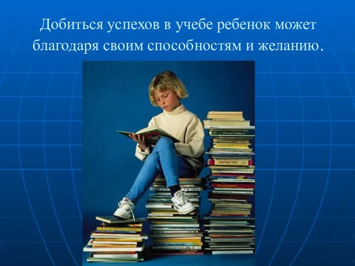 Добиться успехов в учебе ребенок может благодаря своим способностям и желанию.