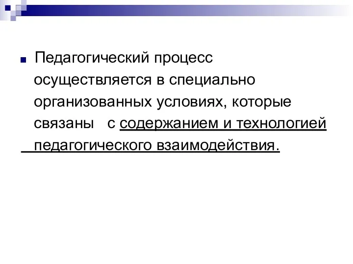 Педагогический процесс осуществляется в специально организованных условиях, которые связаны с содержанием и технологией педагогического взаимодействия.