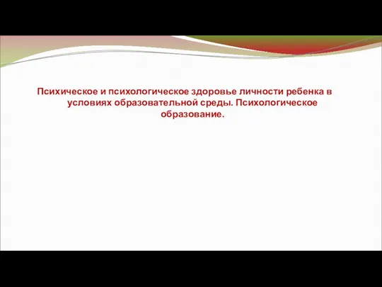 Психическое и психологическое здоровье личности ребенка в условиях образовательной среды. Психологическое образование.