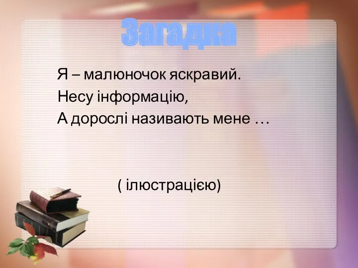 Я – малюночок яскравий. Несу інформацію, А дорослі називають мене … ( ілюстрацією) Загадка