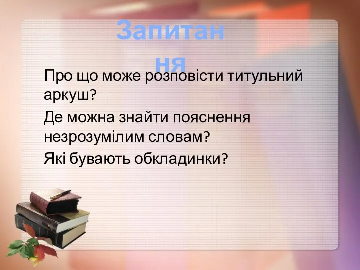 Про що може розповісти титульний аркуш? Де можна знайти пояснення незрозумілим словам? Які бувають обкладинки? Запитання