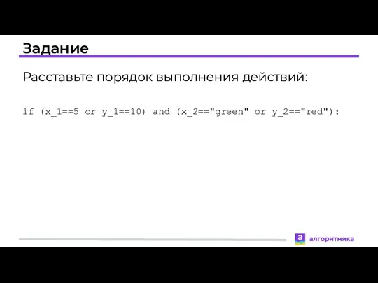 Задание Расставьте порядок выполнения действий: if (x_1==5 or y_1==10) and (x_2=="green" or y_2=="red"):