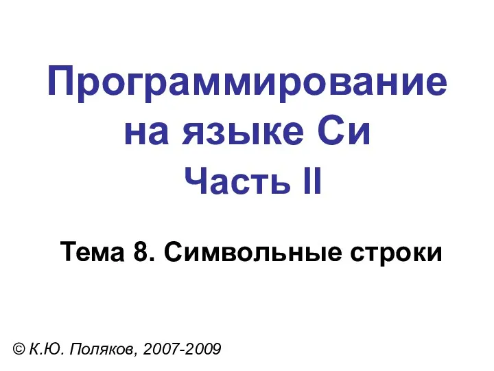 Программирование на языке Си Часть II Тема 8. Символьные строки © К.Ю. Поляков, 2007-2009