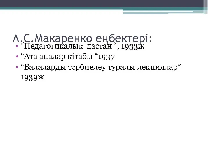 А.С.Макаренко еңбектері: “Педагогикалық дастан “, 1933ж “Ата аналар кітабы “1937 “Балаларды тәрбиелеу туралы лекциялар” 1939ж