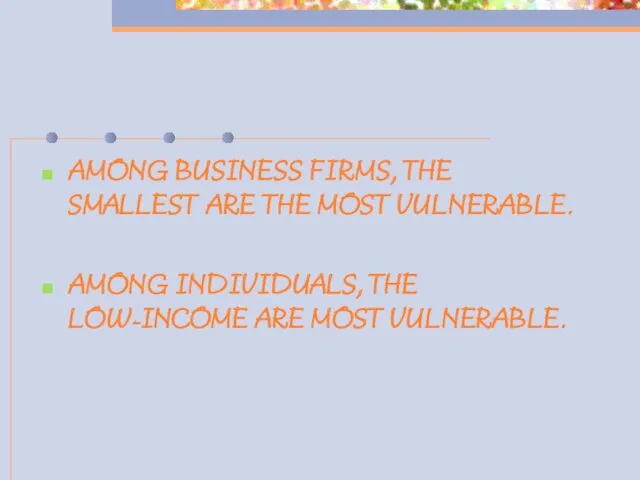 AMONG BUSINESS FIRMS, THE SMALLEST ARE THE MOST VULNERABLE. AMONG INDIVIDUALS, THE LOW-INCOME ARE MOST VULNERABLE.