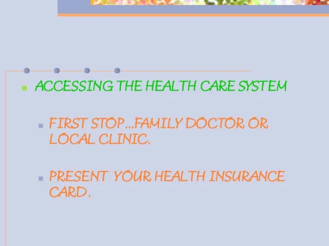 ACCESSING THE HEALTH CARE SYSTEM FIRST STOP…FAMILY DOCTOR OR LOCAL CLINIC. PRESENT YOUR HEALTH INSURANCE CARD.