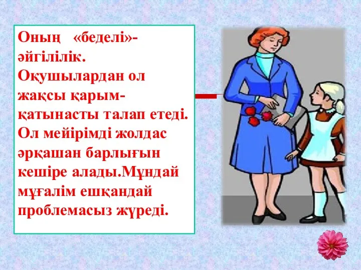 Оның «беделі»- әйгілілік.Оқушылардан ол жақсы қарым-қатынасты талап етеді.Ол мейірімді жолдас