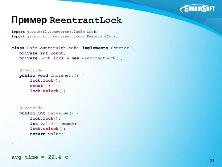 Пример ReentrantLock import java.util.concurrent.locks.Lock; import java.util.concurrent.locks.ReentrantLock; class SafeCounterWithLocks implements Counter