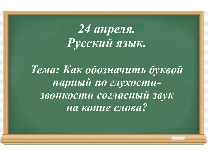 24 апреля. Русский язык. Тема: Как обозначить буквой парный по глухости-звонкости согласный звук на конце слова?