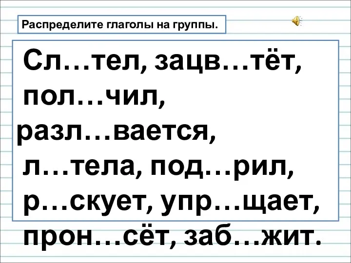 Распределите глаголы на группы. Сл…тел, зацв…тёт, пол…чил, разл…вается, л…тела, под…рил, р…скует, упр…щает, прон…сёт, заб…жит.