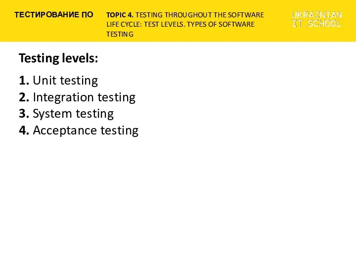 Testing levels: 1. Unit testing 2. Integration testing 3. System testing 4. Acceptance testing