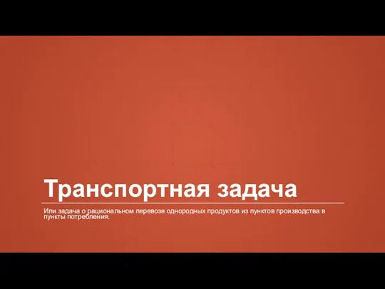 Транспортная задача Или задача о рациональном перевозе однородных продуктов из пунктов производства в пункты потребления.