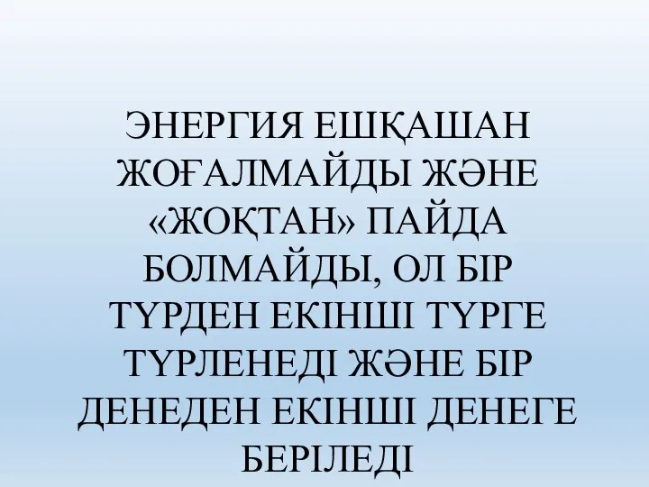 ЭНЕРГИЯ ЕШҚАШАН ЖОҒАЛМАЙДЫ ЖӘНЕ «ЖОҚТАН» ПАЙДА БОЛМАЙДЫ, ОЛ БІР ТҮРДЕН