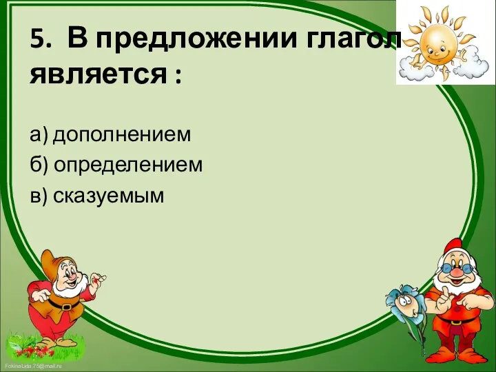 5. В предложении глагол является : а) дополнением б) определением в) сказуемым