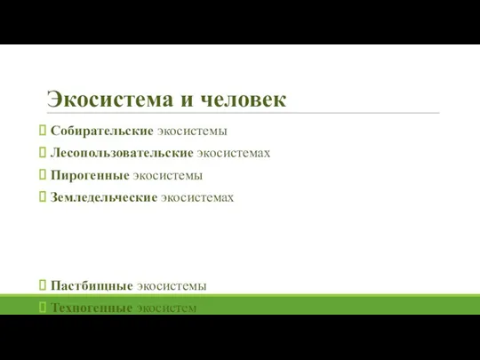 Экосистема и человек Собирательские экосистемы Лесопользовательские экосистемах Пирогенные экосистемы Земледельческие экосистемах Пастбищные экосистемы